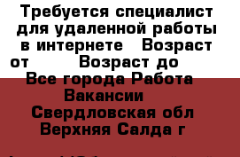 Требуется специалист для удаленной работы в интернете › Возраст от ­ 18 › Возраст до ­ 56 - Все города Работа » Вакансии   . Свердловская обл.,Верхняя Салда г.